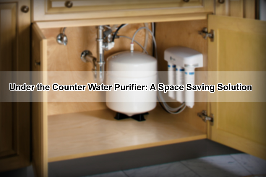 Under The Counter Water Purifier A Space Saving Solution